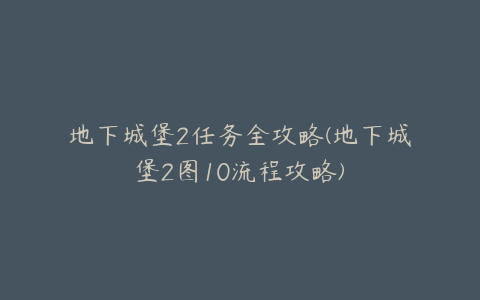 地下城堡2任务全攻略(地下城堡2图10流程攻略)