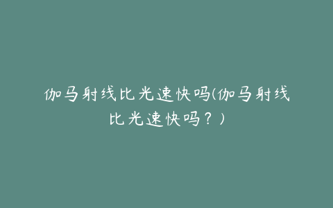 伽马射线比光速快吗(伽马射线比光速快吗？)