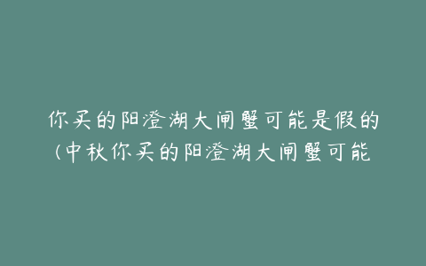 你买的阳澄湖大闸蟹可能是假的(中秋你买的阳澄湖大闸蟹可能是假的！这到底咋回事？)