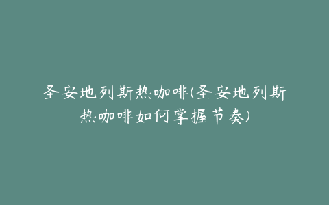 圣安地列斯热咖啡(圣安地列斯热咖啡如何掌握节奏)