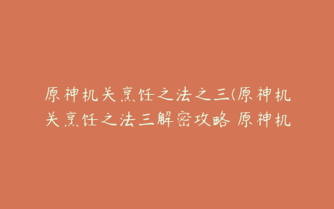 原神机关烹饪之法之三(原神机关烹饪之法三解密攻略 原神机关烹饪之法三如何解密)