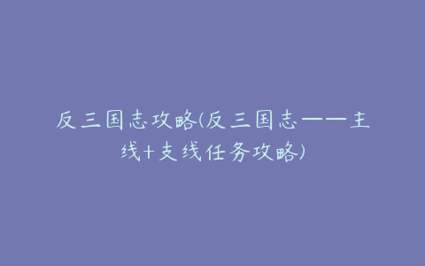 反三国志攻略(反三国志——主线+支线任务攻略)