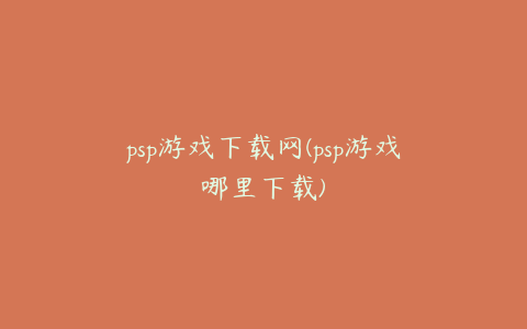 psp游戏下载网(psp游戏哪里下载)