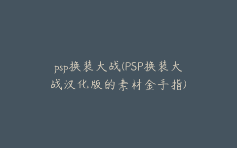 psp换装大战(PSP换装大战汉化版的素材金手指)