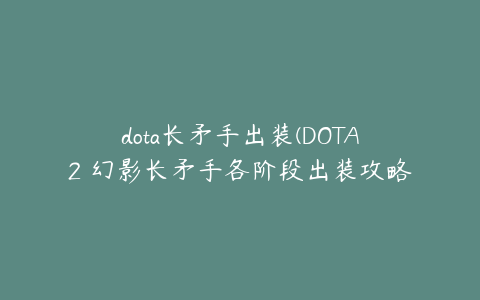 dota长矛手出装(DOTA2 幻影长矛手各阶段出装攻略)