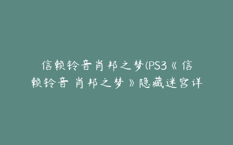 信赖铃音肖邦之梦(PS3《信赖铃音 肖邦之梦》隐藏迷宫详解)