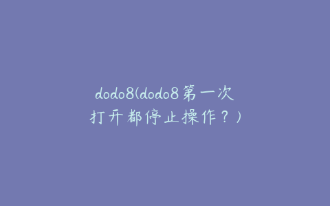 dodo8(dodo8第一次打开都停止操作？)