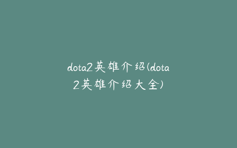 dota2英雄介绍(dota2英雄介绍大全)