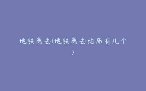 地铁离去(地铁离去结局有几个)