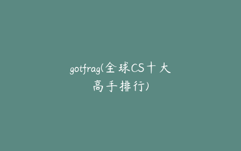 gotfrag(全球CS十大高手排行)