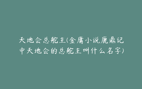 天地会总舵主(金庸小说鹿鼎记中天地会的总舵主叫什么名字)