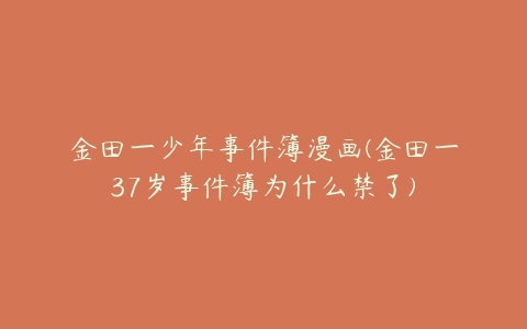 金田一少年事件簿漫画(金田一37岁事件簿为什么禁了)