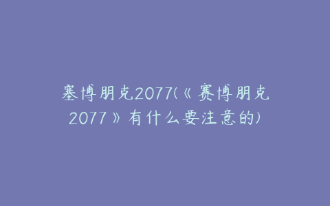 塞博朋克2077(《赛博朋克2077》有什么要注意的)