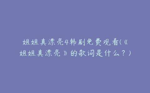 姐姐真漂亮4韩剧免费观看(《姐姐真漂亮》的歌词是什么？)