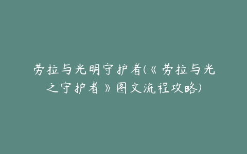 劳拉与光明守护者(《劳拉与光之守护者》图文流程攻略)