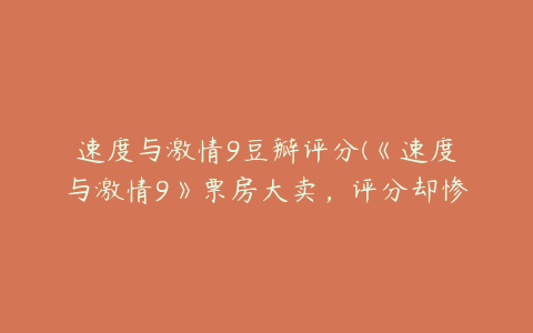 速度与激情9豆瓣评分(《速度与激情9》票房大卖，评分却惨不忍睹，这是为何？)