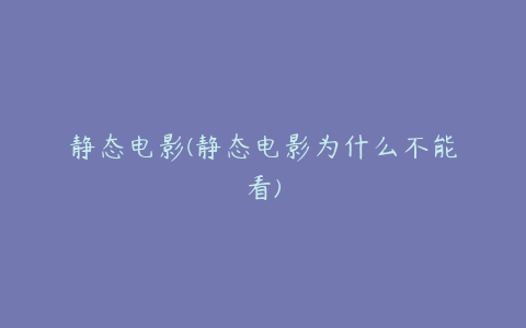 静态电影(静态电影为什么不能看)