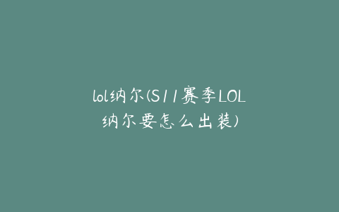 lol纳尔(S11赛季LOL纳尔要怎么出装)