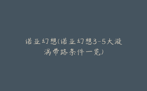 诺亚幻想(诺亚幻想3-5大漩涡带路条件一览)