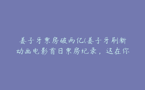 姜子牙票房破两亿(姜子牙刷新动画电影首日票房纪录，这在你意料之中吗？)