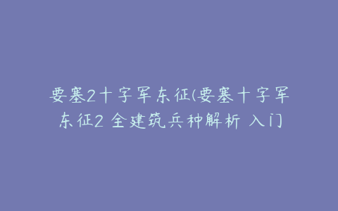 要塞2十字军东征(要塞十字军东征2 全建筑兵种解析 入门图文攻略)