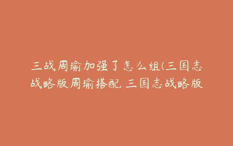 三战周瑜加强了怎么组(三国志战略版周瑜搭配 三国志战略版周瑜怎么搭配)