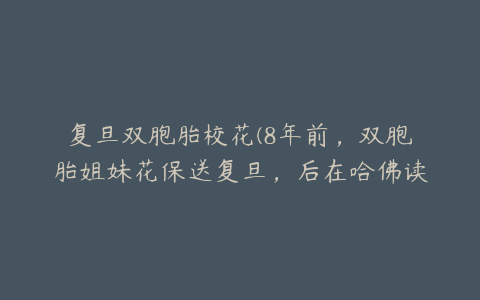 复旦双胞胎校花(8年前，双胞胎姐妹花保送复旦，后在哈佛读研究生，如今怎样？)