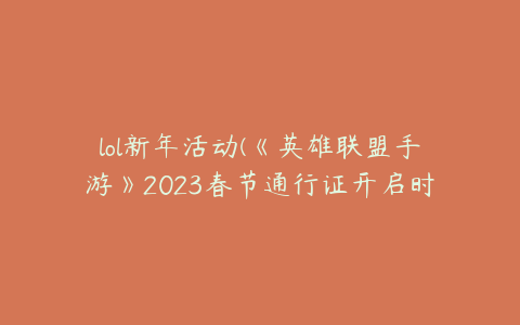 lol新年活动(《英雄联盟手游》2023春节通行证开启时间及奖励详解)