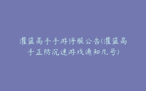 灌篮高手手游停服公告(灌篮高手正防沉迷游戏通知几号)