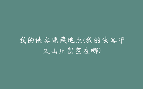 我的侠客隐藏地点(我的侠客宇文山庄密室在哪)