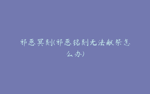 邪恶冥刻(邪恶铭刻无法献祭怎么办)