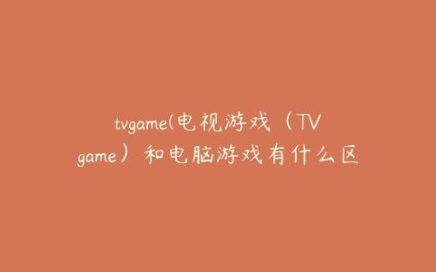 tvgame(电视游戏（TVgame）和电脑游戏有什么区别？)