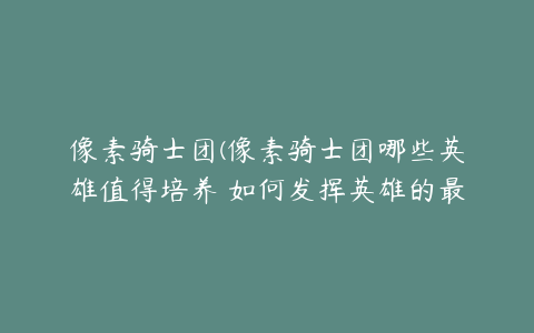 像素骑士团(像素骑士团哪些英雄值得培养 如何发挥英雄的最大能力)