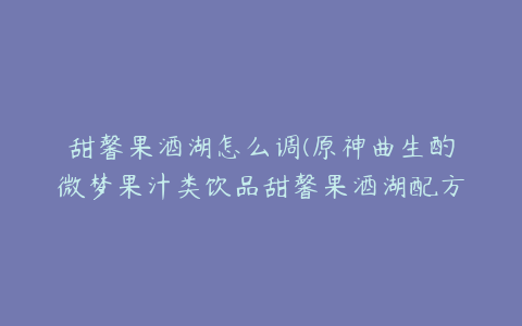 甜馨果酒湖怎么调(原神曲生酌微梦果汁类饮品甜馨果酒湖配方一览)