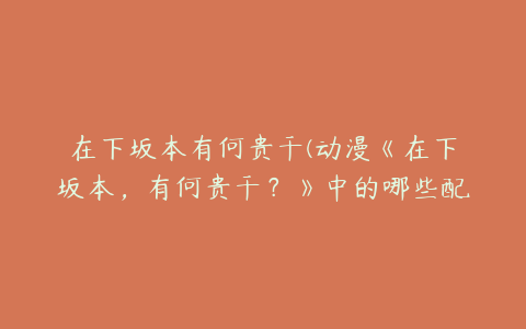 在下坂本有何贵干(动漫《在下坂本，有何贵干？》中的哪些配角设计很不错？)