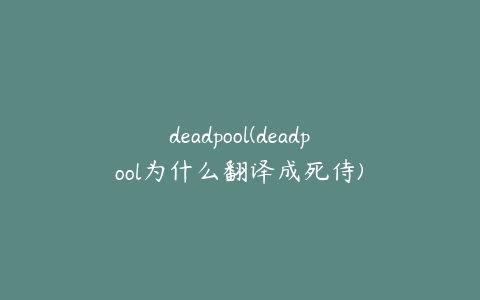 deadpool(deadpool为什么翻译成死侍)