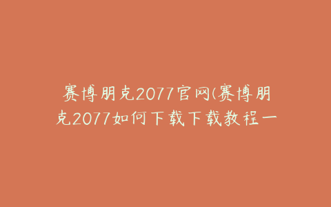 赛博朋克2077官网(赛博朋克2077如何下载下载教程一览)