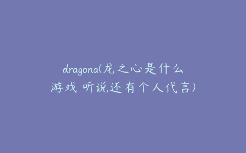 dragona(龙之心是什么游戏 听说还有个人代言)