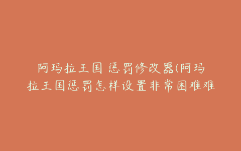 阿玛拉王国 惩罚修改器(阿玛拉王国惩罚怎样设置非常困难难度)