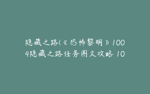 隐藏之路(《恐怖黎明》1004隐藏之路任务图文攻略 1004隐藏之路攻略)