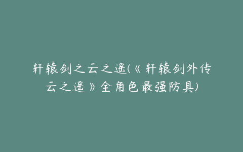 轩辕剑之云之遥(《轩辕剑外传云之遥》全角色最强防具)