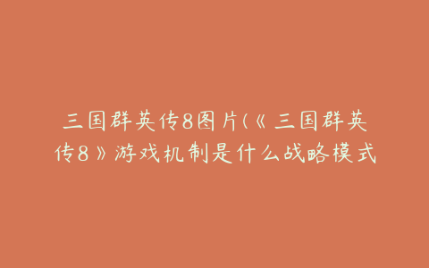 三国群英传8图片(《三国群英传8》游戏机制是什么战略模式+名将兵种介绍)