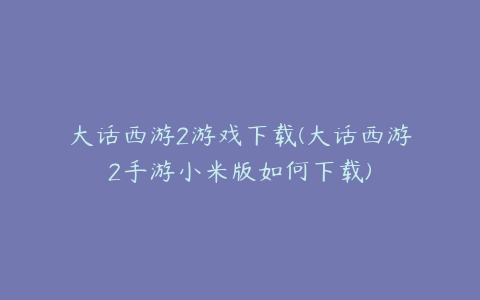 大话西游2游戏下载(大话西游2手游小米版如何下载)