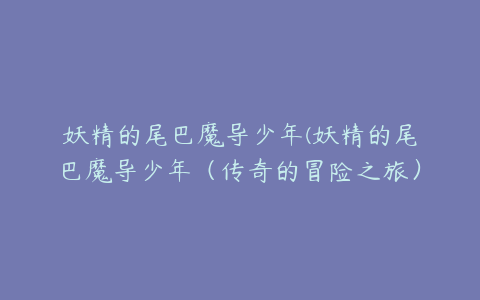 妖精的尾巴魔导少年(妖精的尾巴魔导少年（传奇的冒险之旅）)