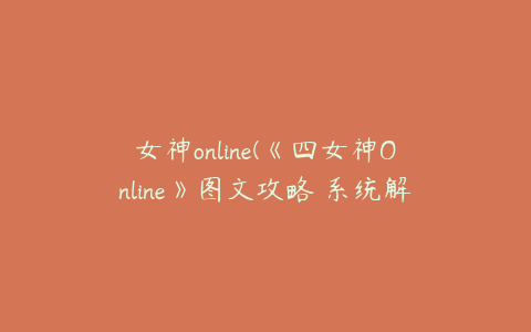 女神online(《四女神Online》图文攻略 系统解析上手图文指南)