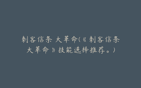 刺客信条 大革命(《刺客信条大革命》技能选择推荐。)