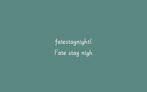 fatestaynight(Fate stay night观看顺序)