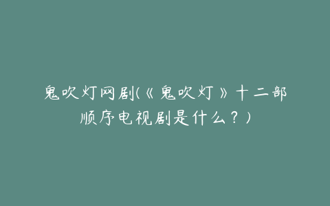 鬼吹灯网剧(《鬼吹灯》十二部顺序电视剧是什么？)