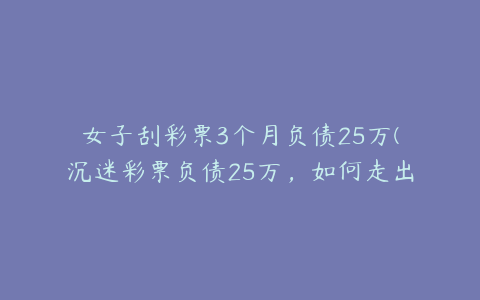 女子刮彩票3个月负债25万(沉迷彩票负债25万，如何走出困境？)