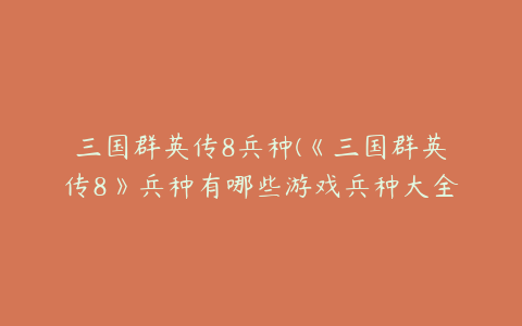 三国群英传8兵种(《三国群英传8》兵种有哪些游戏兵种大全)